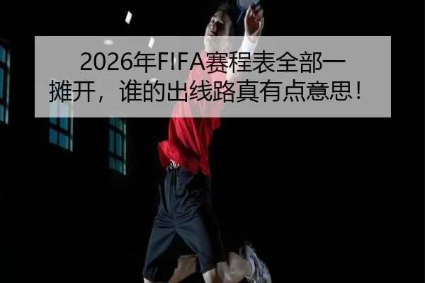2026年FIFA赛程表全部一摊开，谁的出线路真有点意思！