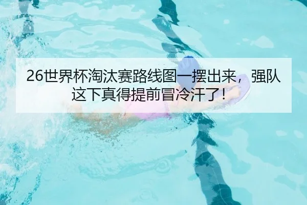 26世界杯淘汰赛路线图一摆出来，强队这下真得提前冒冷汗了！