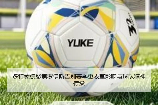 多特蒙德聚焦罗伊斯告别赛季更衣室影响与球队精神传承