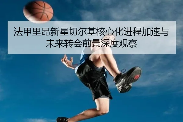 法甲里昂新星切尔基核心化进程加速与未来转会前景深度观察