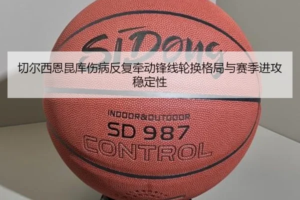 切尔西恩昆库伤病反复牵动锋线轮换格局与赛季进攻稳定性