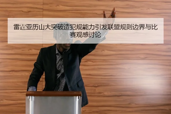 雷霆亚历山大突破造犯规能力引发联盟规则边界与比赛观感讨论