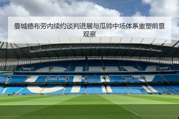 曼城德布劳内续约谈判进展与瓜帅中场体系重塑前景观察