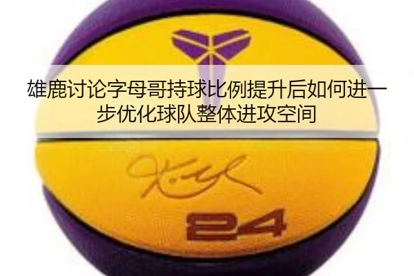 雄鹿讨论字母哥持球比例提升后如何进一步优化球队整体进攻空间