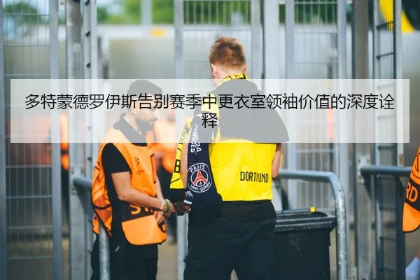 多特蒙德罗伊斯告别赛季中更衣室领袖价值的深度诠释