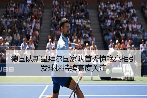 德国队新星拜尔国家队首秀惊艳亮相引发球探持续高度关注