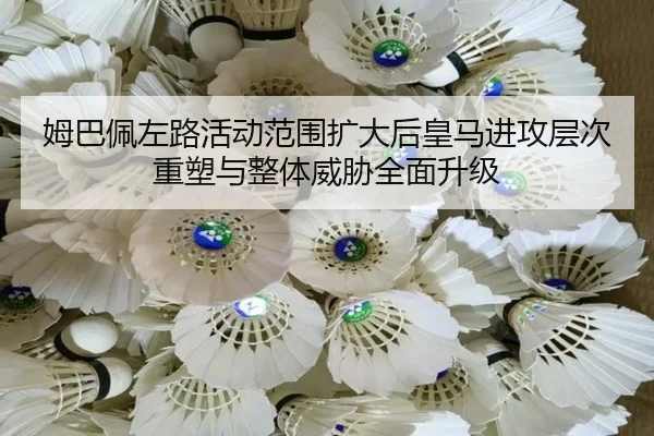 姆巴佩左路活动范围扩大后皇马进攻层次重塑与整体威胁全面升级