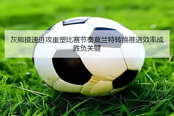 灰熊提速进攻重塑比赛节奏莫兰特转换推进效率成胜负关键